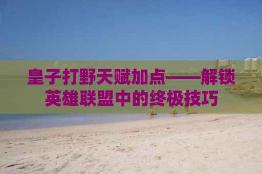 皇子打野天赋加点——解锁英雄联盟中的终极技巧