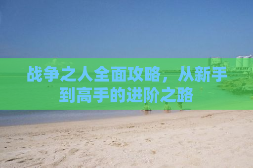 战争之人全面攻略，从新手到高手的进阶之路