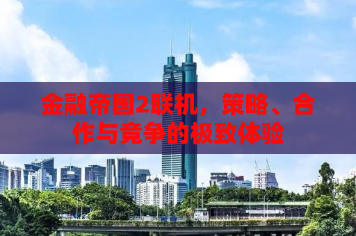金融帝国2联机，策略、合作与竞争的极致体验