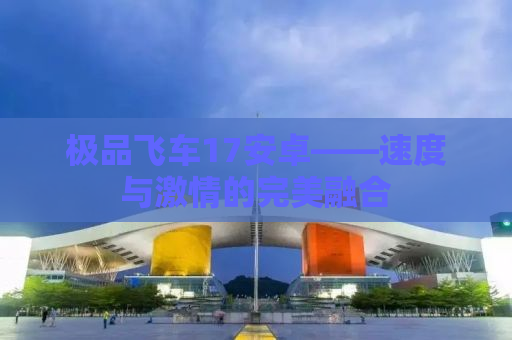 极品飞车17安卓——速度与激情的完美融合