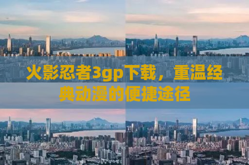 火影忍者3gp下载，重温经典动漫的便捷途径