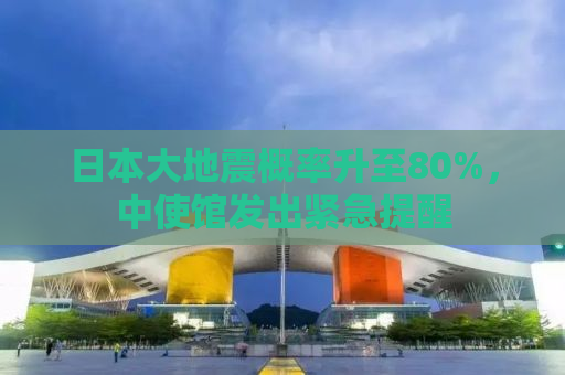 日本大地震概率升至80%，中使馆发出紧急提醒