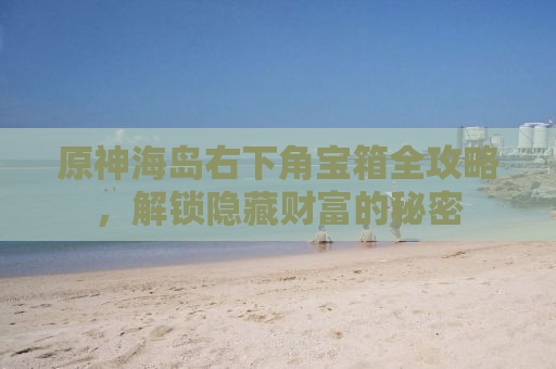 原神海岛右下角宝箱全攻略，解锁隐藏财富的秘密