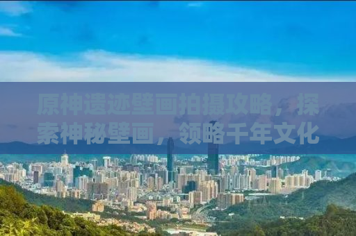 原神遗迹壁画拍摄攻略，探索神秘壁画，领略千年文化魅力