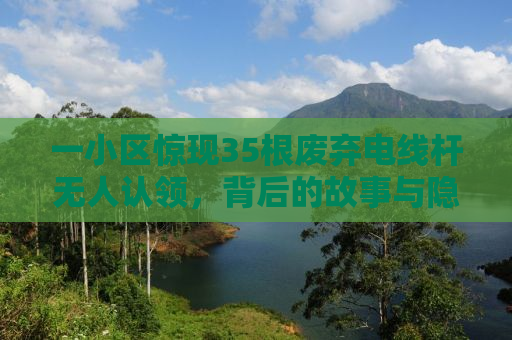 一小区惊现35根废弃电线杆无人认领，背后的故事与隐患