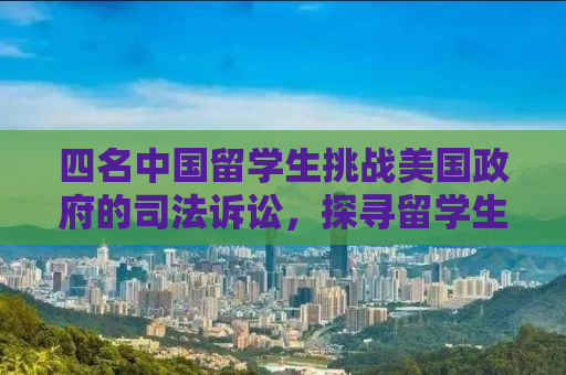 四名中国留学生挑战美国政府的司法诉讼，探寻留学生权益的里程碑案例