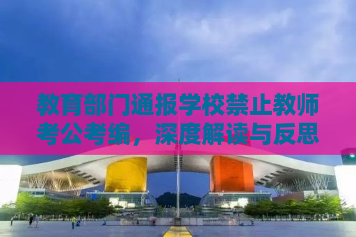 教育部门通报学校禁止教师考公考编，深度解读与反思
