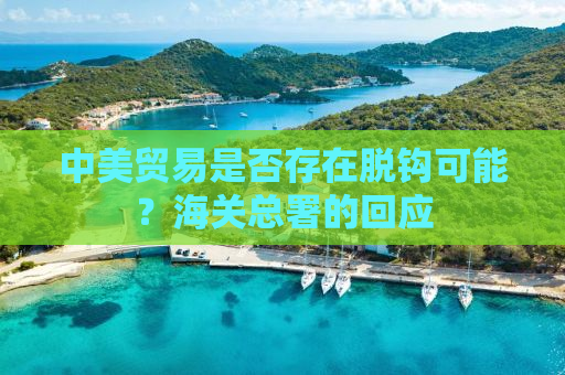 中美贸易是否存在脱钩可能？海关总署的回应