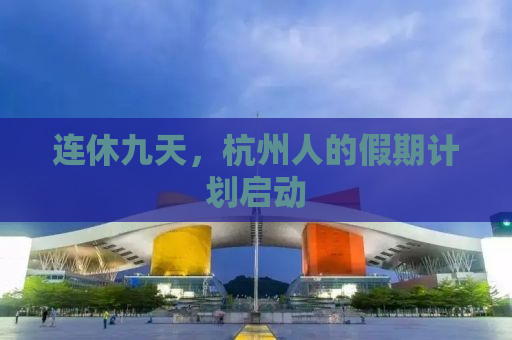 连休九天，杭州人的假期计划启动