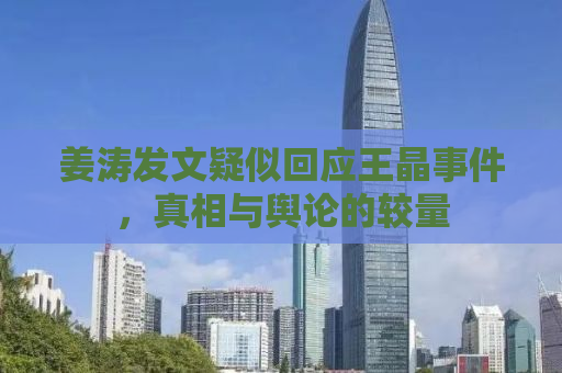 姜涛发文疑似回应王晶事件，真相与舆论的较量