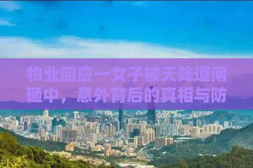 物业回应一女子被天降道闸砸中，意外背后的真相与防范之道