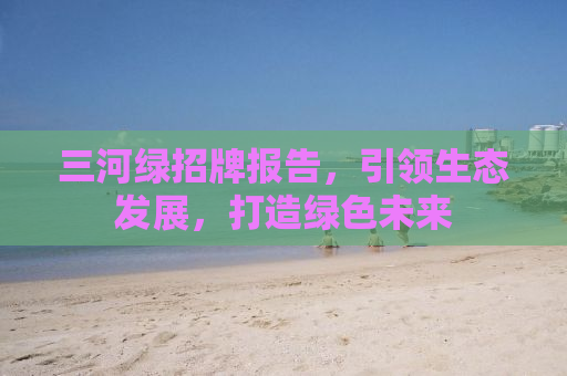 三河绿招牌报告，引领生态发展，打造绿色未来