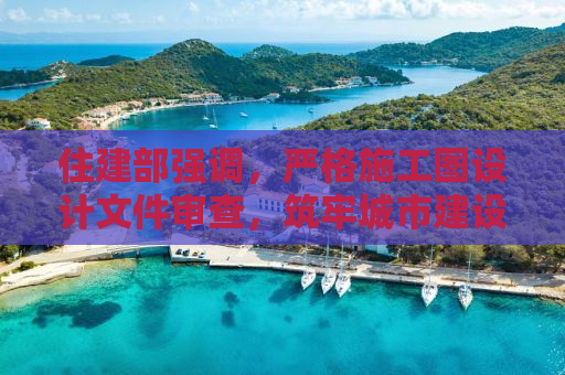 住建部强调，严格施工图设计文件审查，筑牢城市建设安全基石