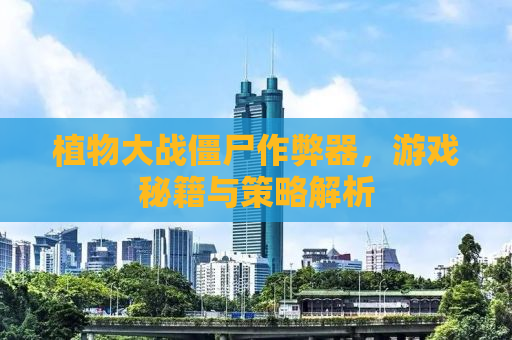 植物大战僵尸作弊器，游戏秘籍与策略解析