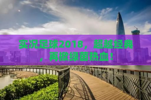 实况足球2018，超越经典，再掀绿茵热血！