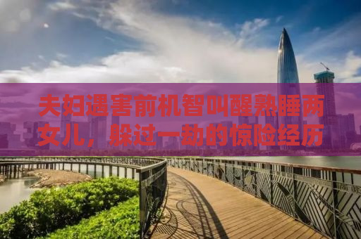 夫妇遇害前机智叫醒熟睡两女儿，躲过一劫的惊险经历