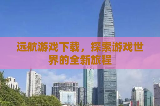 远航游戏下载，探索游戏世界的全新旅程