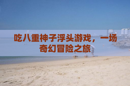 吃八重神子浮头游戏，一场奇幻冒险之旅