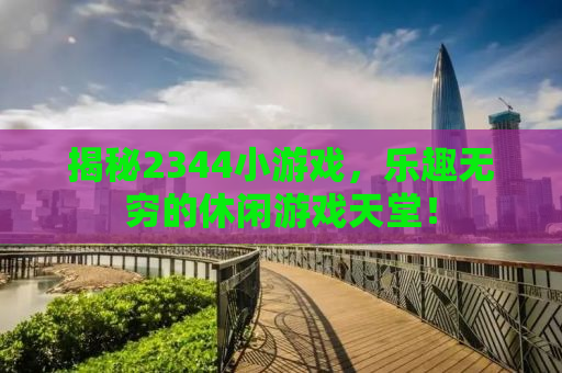 揭秘2344小游戏，乐趣无穷的休闲游戏天堂！