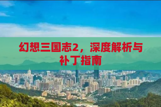 幻想三国志2，深度解析与补丁指南