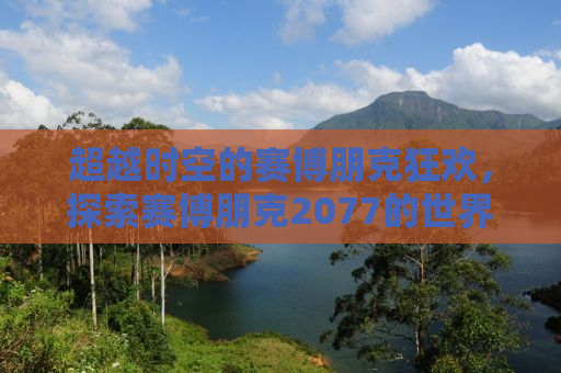 超越时空的赛博朋克狂欢，探索赛博朋克2077的世界和未来