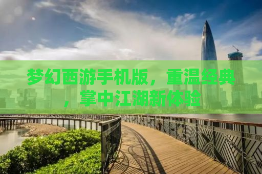 梦幻西游手机版，重温经典，掌中江湖新体验