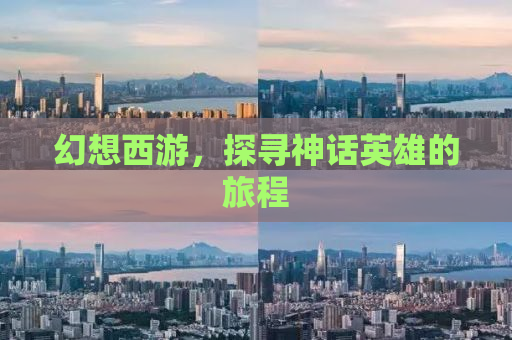 幻想西游，探寻神话英雄的旅程