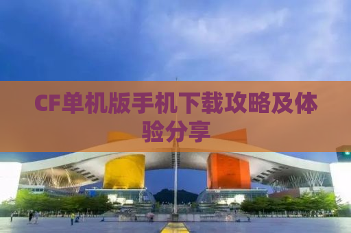 CF单机版手机下载攻略及体验分享