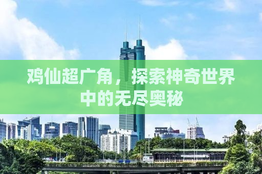 鸡仙超广角，探索神奇世界中的无尽奥秘