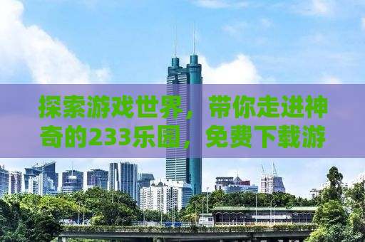 探索游戏世界，带你走进神奇的233乐园，免费下载游戏，尽享无限乐趣