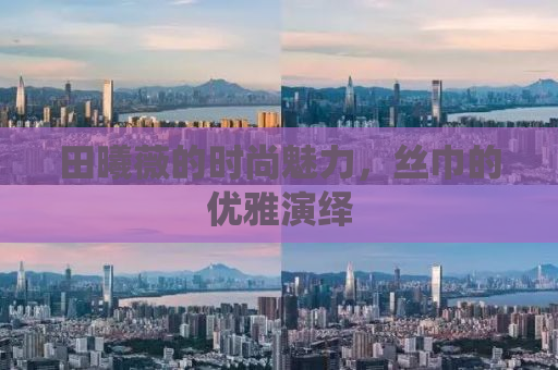 田曦薇的时尚魅力，丝巾的优雅演绎