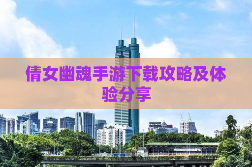 倩女幽魂手游下载攻略及体验分享