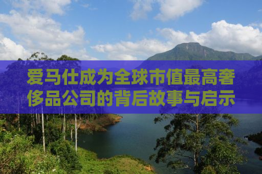 爱马仕成为全球市值最高奢侈品公司的背后故事与启示