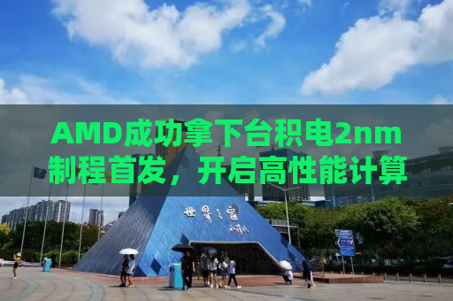 AMD成功拿下台积电2nm制程首发，开启高性能计算新纪元的新篇章