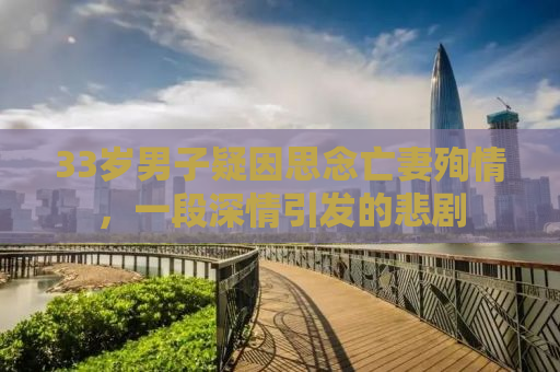 33岁男子疑因思念亡妻殉情，一段深情引发的悲剧