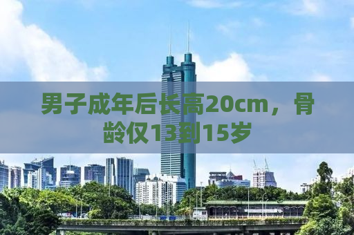男子成年后长高20cm，骨龄仅13到15岁