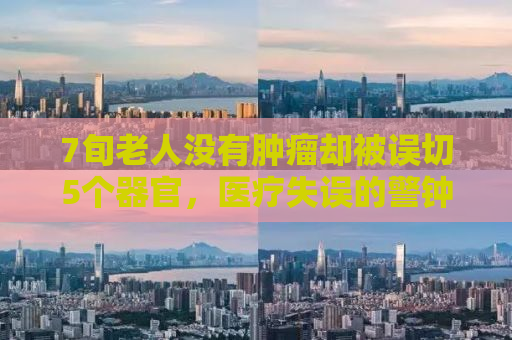 7旬老人没有肿瘤却被误切5个器官，医疗失误的警钟与反思