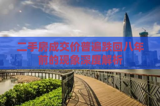 二手房成交价普遍跌回八年前的现象深度解析
