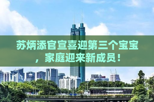 苏炳添官宣喜迎第三个宝宝，家庭迎来新成员！