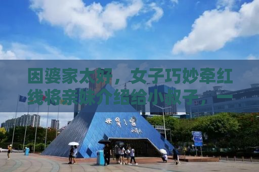 因婆家太好，女子巧妙牵红线将亲妹介绍给小叔子，一段不寻常的情感佳话