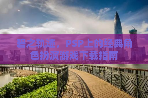 碧之轨迹，PSP上的经典角色扮演游戏下载指南