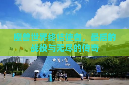 魔兽世界终结使者，最后的战役与无尽的传奇