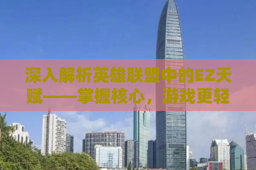 深入解析英雄联盟中的EZ天赋——掌握核心，游戏更轻松！