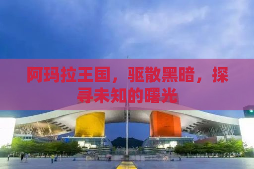 阿玛拉王国，驱散黑暗，探寻未知的曙光