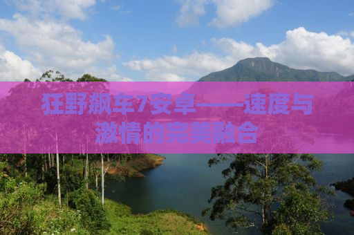 狂野飙车7安卓——速度与激情的完美融合