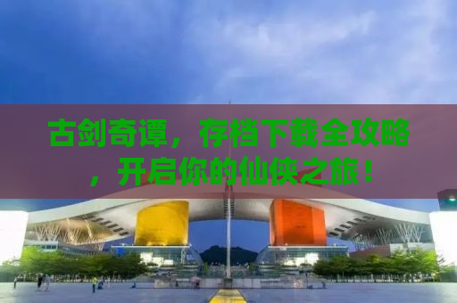 古剑奇谭，存档下载全攻略，开启你的仙侠之旅！