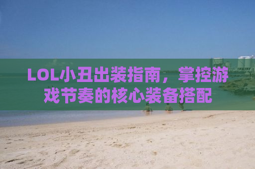 LOL小丑出装指南，掌控游戏节奏的核心装备搭配