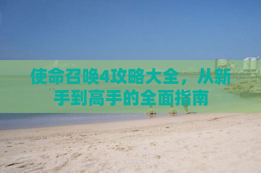 使命召唤4攻略大全，从新手到高手的全面指南