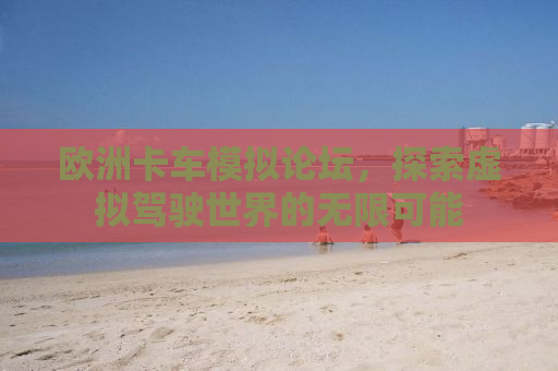 欧洲卡车模拟论坛，探索虚拟驾驶世界的无限可能