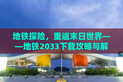 地铁探险，重返末日世界——地铁2033下载攻略与解析